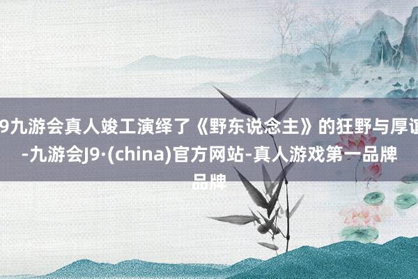 j9九游会真人竣工演绎了《野东说念主》的狂野与厚谊-九游会J9·(china)官方网站-真人游戏第一品牌