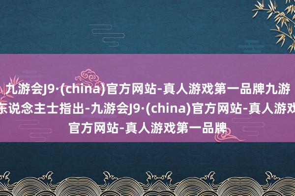九游会J9·(china)官方网站-真人游戏第一品牌九游会J9　　业内东说念主士指出-九游会J9·(china)官方网站-真人游戏第一品牌