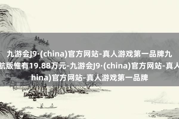九游会J9·(china)官方网站-真人游戏第一品牌九游会J9超长续航版惟有19.88万元-九游会J9·(china)官方网站-真人游戏第一品牌