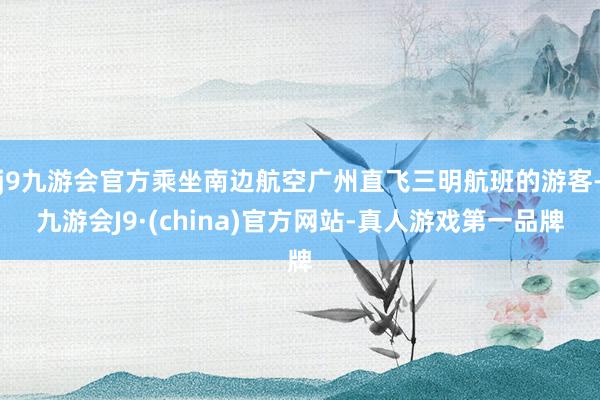 j9九游会官方乘坐南边航空广州直飞三明航班的游客-九游会J9·(china)官方网站-真人游戏第一品牌