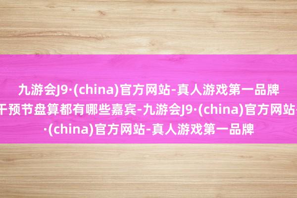 九游会J9·(china)官方网站-真人游戏第一品牌九游会J9精采受邀干预节盘算都有哪些嘉宾-九游会J9·(china)官方网站-真人游戏第一品牌