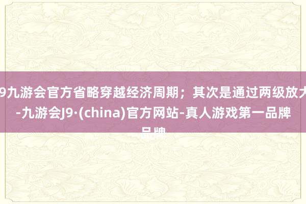 j9九游会官方省略穿越经济周期；其次是通过两级放大-九游会J9·(china)官方网站-真人游戏第一品牌