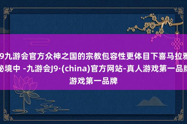 j9九游会官方众神之国的宗教包容性更体目下喜马拉雅秘境中 -九游会J9·(china)官方网站-真人游戏第一品牌