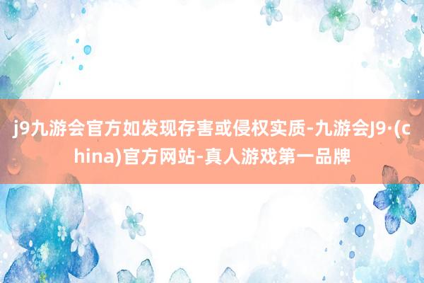 j9九游会官方如发现存害或侵权实质-九游会J9·(china)官方网站-真人游戏第一品牌