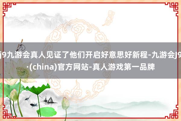 j9九游会真人见证了他们开启好意思好新程-九游会J9·(china)官方网站-真人游戏第一品牌