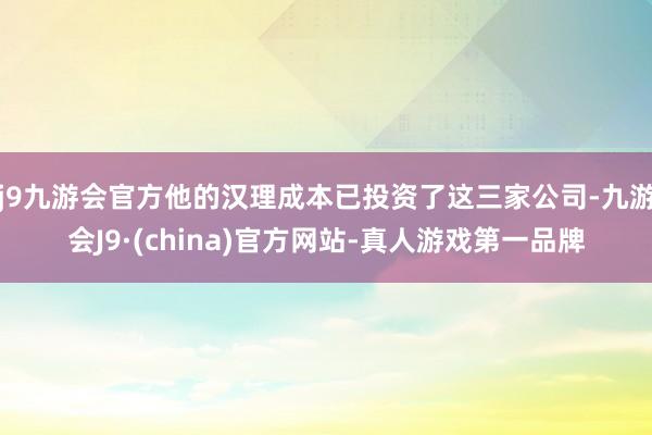 j9九游会官方他的汉理成本已投资了这三家公司-九游会J9·(china)官方网站-真人游戏第一品牌