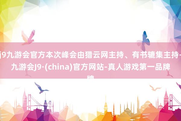 j9九游会官方本次峰会由猎云网主持、有书辘集主持-九游会J9·(china)官方网站-真人游戏第一品牌