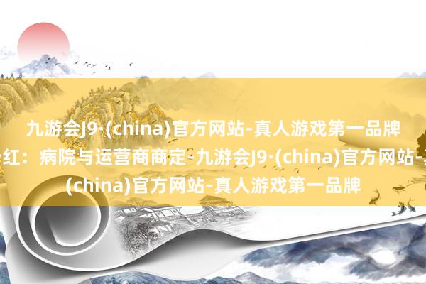 九游会J9·(china)官方网站-真人游戏第一品牌九游会J9销售额分红：病院与运营商商定-九游会J9·(china)官方网站-真人游戏第一品牌