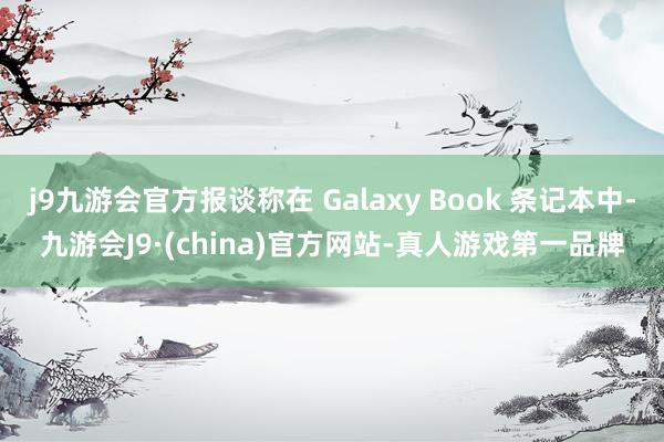 j9九游会官方报谈称在 Galaxy Book 条记本中-九游会J9·(china)官方网站-真人游戏第一品牌