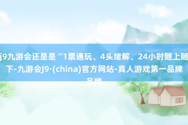 j9九游会还是是“1票通玩、4头绪解、24小时随上随下-九游会J9·(china)官方网站-真人游戏第一品牌