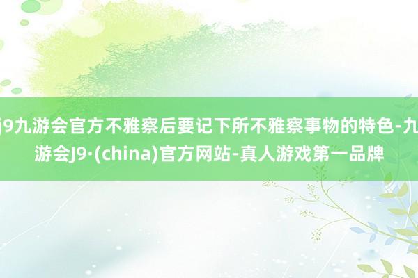 j9九游会官方不雅察后要记下所不雅察事物的特色-九游会J9·(china)官方网站-真人游戏第一品牌