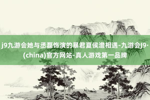 j9九游会她与丞磊饰演的暴君夏侯澹相遇-九游会J9·(china)官方网站-真人游戏第一品牌