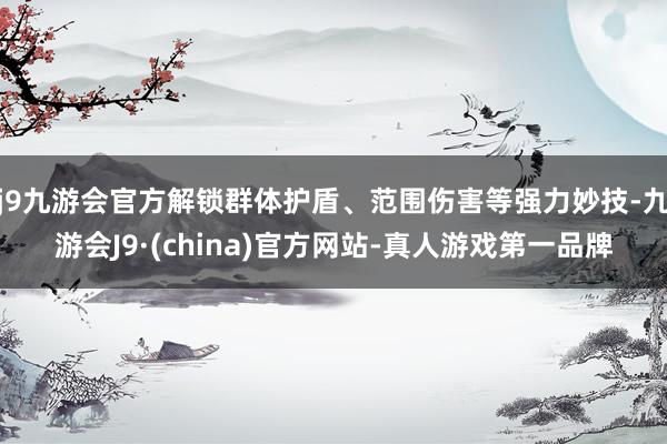 j9九游会官方解锁群体护盾、范围伤害等强力妙技-九游会J9·(china)官方网站-真人游戏第一品牌
