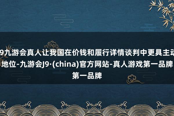 j9九游会真人让我国在价钱和履行详情谈判中更具主动地位-九游会J9·(china)官方网站-真人游戏第一品牌