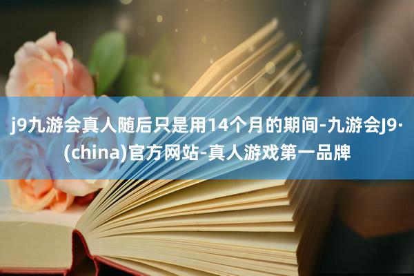j9九游会真人随后只是用14个月的期间-九游会J9·(china)官方网站-真人游戏第一品牌