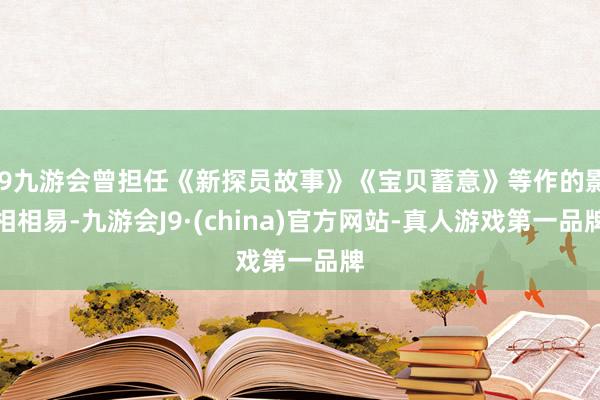 j9九游会曾担任《新探员故事》《宝贝蓄意》等作的影相相易-九游会J9·(china)官方网站-真人游戏第一品牌