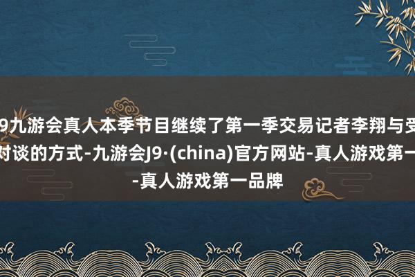 j9九游会真人本季节目继续了第一季交易记者李翔与受访者对谈的方式-九游会J9·(china)官方网站-真人游戏第一品牌