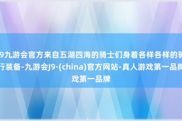 j9九游会官方来自五湖四海的骑士们身着各样各样的骑行装备-九游会J9·(china)官方网站-真人游戏第一品牌