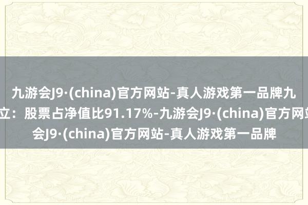 九游会J9·(china)官方网站-真人游戏第一品牌九游会J9该基金钞票树立：股票占净值比91.17%-九游会J9·(china)官方网站-真人游戏第一品牌