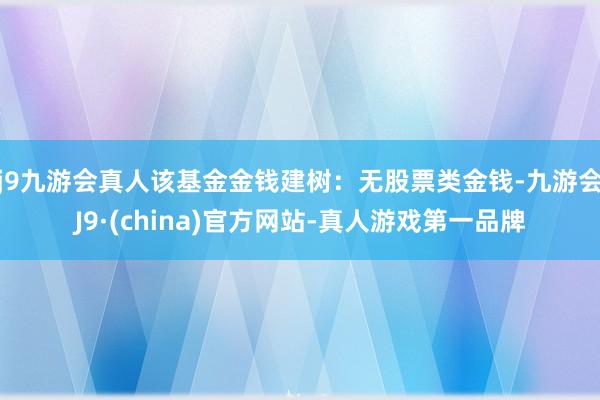 j9九游会真人该基金金钱建树：无股票类金钱-九游会J9·(china)官方网站-真人游戏第一品牌