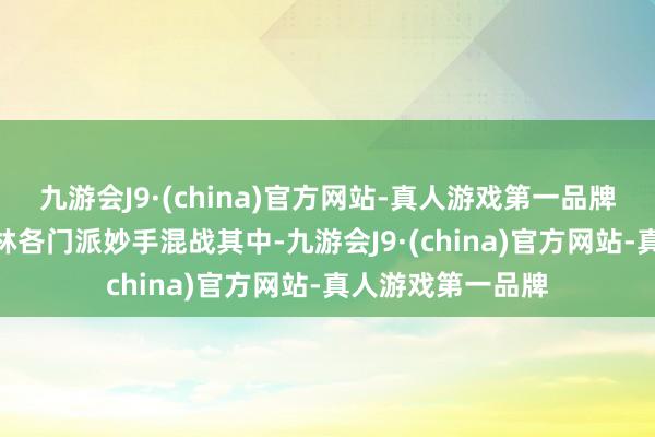 九游会J9·(china)官方网站-真人游戏第一品牌九游会J9华夏武林各门派妙手混战其中-九游会J9·(china)官方网站-真人游戏第一品牌