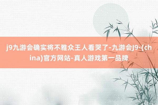 j9九游会确实将不雅众王人看哭了-九游会J9·(china)官方网站-真人游戏第一品牌
