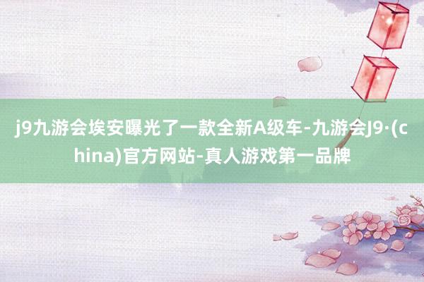 j9九游会埃安曝光了一款全新A级车-九游会J9·(china)官方网站-真人游戏第一品牌