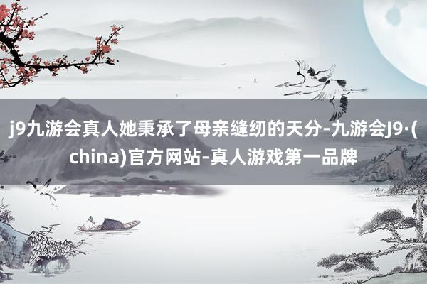 j9九游会真人她秉承了母亲缝纫的天分-九游会J9·(china)官方网站-真人游戏第一品牌