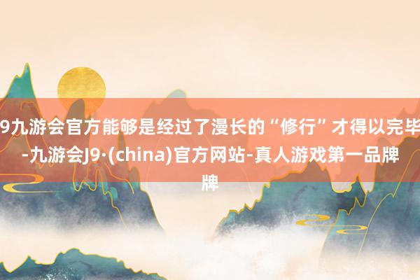 j9九游会官方能够是经过了漫长的“修行”才得以完毕 -九游会J9·(china)官方网站-真人游戏第一品牌