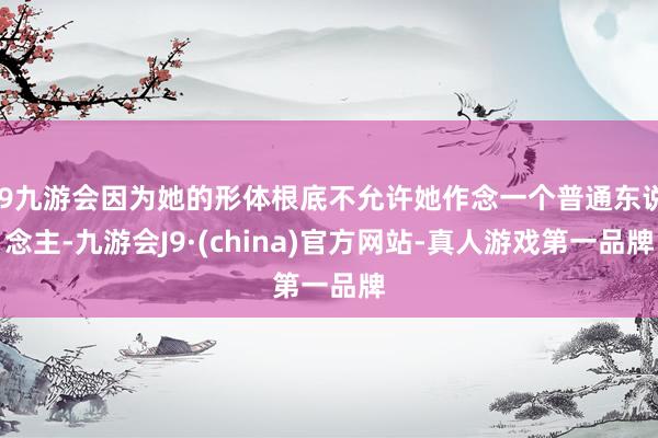 j9九游会因为她的形体根底不允许她作念一个普通东说念主-九游会J9·(china)官方网站-真人游戏第一品牌