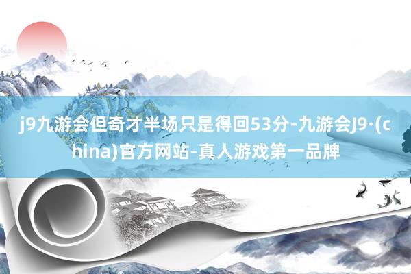 j9九游会但奇才半场只是得回53分-九游会J9·(china)官方网站-真人游戏第一品牌