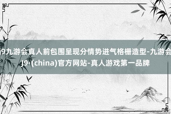 j9九游会真人前包围呈现分情势进气格栅造型-九游会J9·(china)官方网站-真人游戏第一品牌