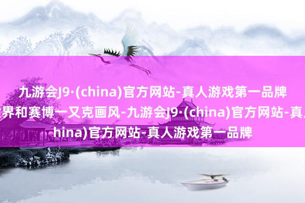 九游会J9·(china)官方网站-真人游戏第一品牌九游会J9假造世界和赛博一又克画风-九游会J9·(china)官方网站-真人游戏第一品牌