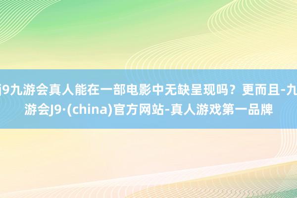 j9九游会真人能在一部电影中无缺呈现吗？更而且-九游会J9·(china)官方网站-真人游戏第一品牌