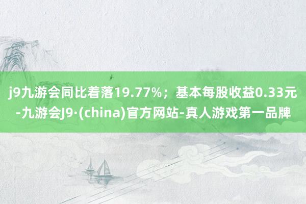 j9九游会同比着落19.77%；基本每股收益0.33元-九游会J9·(china)官方网站-真人游戏第一品牌