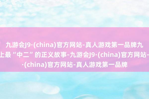 九游会J9·(china)官方网站-真人游戏第一品牌九游会J9号称LOL史上最“中二”的正义故事-九游会J9·(china)官方网站-真人游戏第一品牌