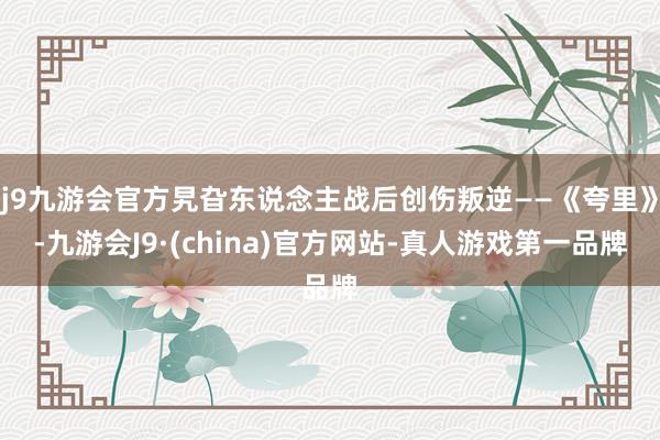j9九游会官方旯旮东说念主战后创伤叛逆——《夸里》-九游会J9·(china)官方网站-真人游戏第一品牌