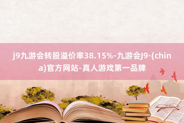 j9九游会转股溢价率38.15%-九游会J9·(china)官方网站-真人游戏第一品牌