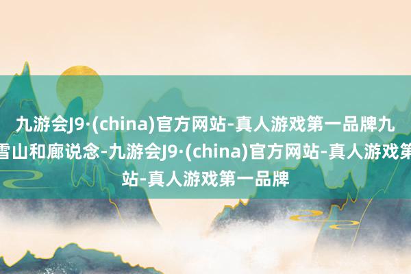 九游会J9·(china)官方网站-真人游戏第一品牌九游会J9雪山和廊说念-九游会J9·(china)官方网站-真人游戏第一品牌