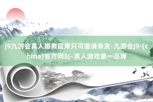 j9九游会真人婚典筵席只可邀请亲友-九游会J9·(china)官方网站-真人游戏第一品牌