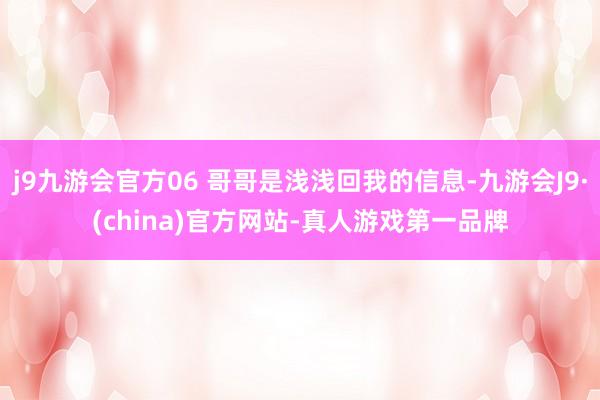 j9九游会官方06 哥哥是浅浅回我的信息-九游会J9·(china)官方网站-真人游戏第一品牌
