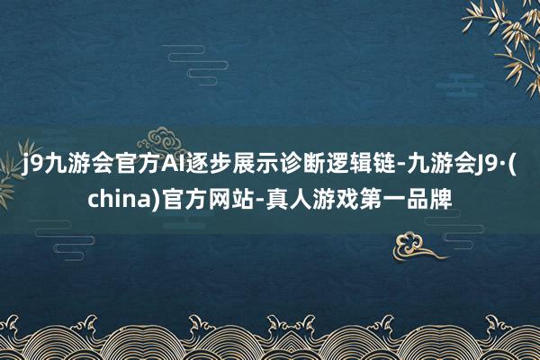 j9九游会官方AI逐步展示诊断逻辑链-九游会J9·(china)官方网站-真人游戏第一品牌