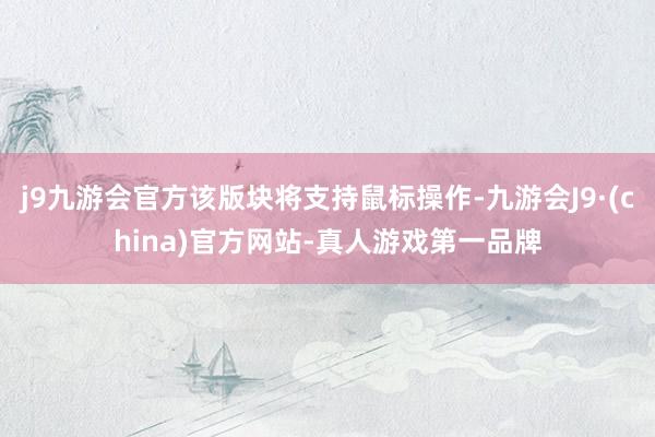 j9九游会官方该版块将支持鼠标操作-九游会J9·(china)官方网站-真人游戏第一品牌