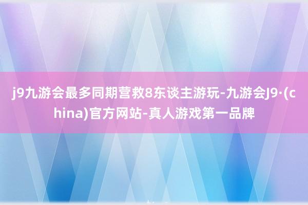 j9九游会最多同期营救8东谈主游玩-九游会J9·(china)官方网站-真人游戏第一品牌
