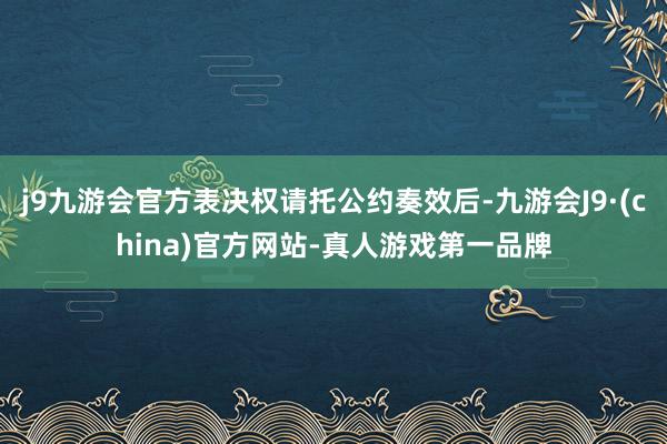 j9九游会官方表决权请托公约奏效后-九游会J9·(china)官方网站-真人游戏第一品牌