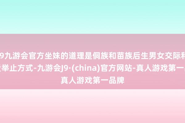 j9九游会官方坐妹的道理是侗族和苗族后生男女交际和恋爱举止方式-九游会J9·(china)官方网站-真人游戏第一品牌