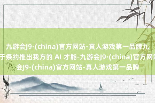 九游会J9·(china)官方网站-真人游戏第一品牌九游会J9作事商不错基于条约推出我方的 AI 才能-九游会J9·(china)官方网站-真人游戏第一品牌