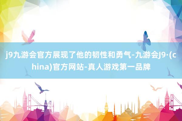 j9九游会官方展现了他的韧性和勇气-九游会J9·(china)官方网站-真人游戏第一品牌
