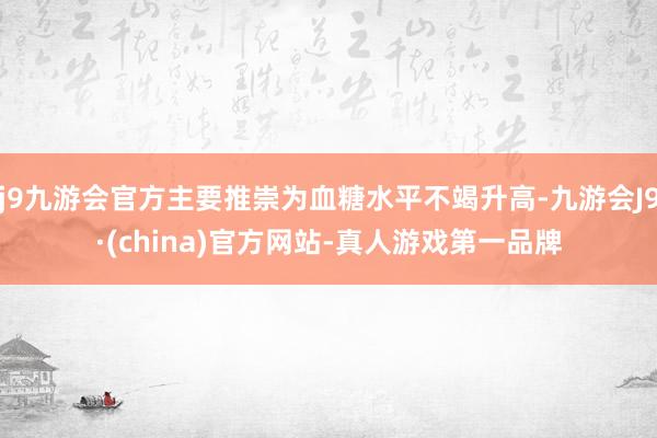 j9九游会官方主要推崇为血糖水平不竭升高-九游会J9·(china)官方网站-真人游戏第一品牌