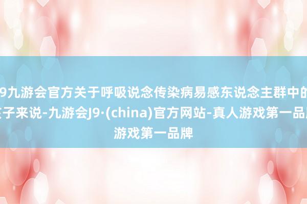 j9九游会官方关于呼吸说念传染病易感东说念主群中的孩子来说-九游会J9·(china)官方网站-真人游戏第一品牌